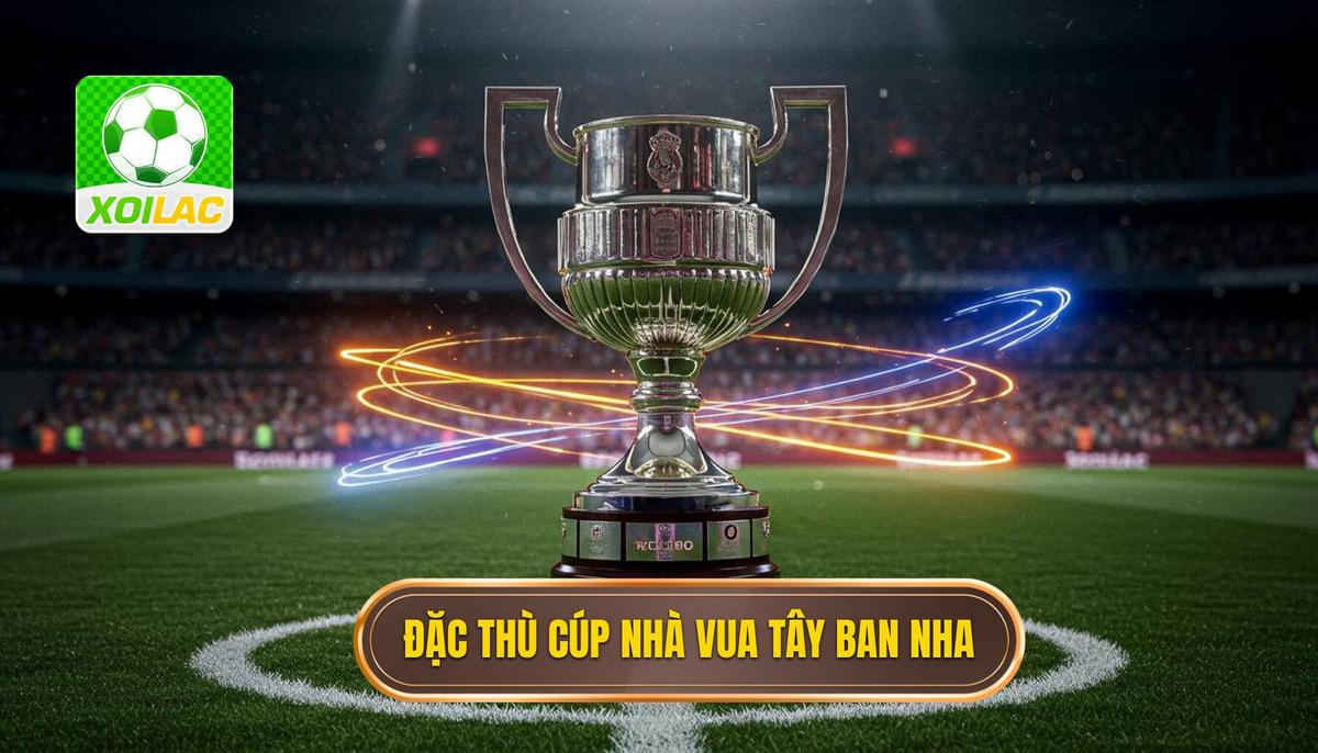 Phân tích đặc thù của Cúp Nhà Vua Tây Ban Nha (Copa del Rey)