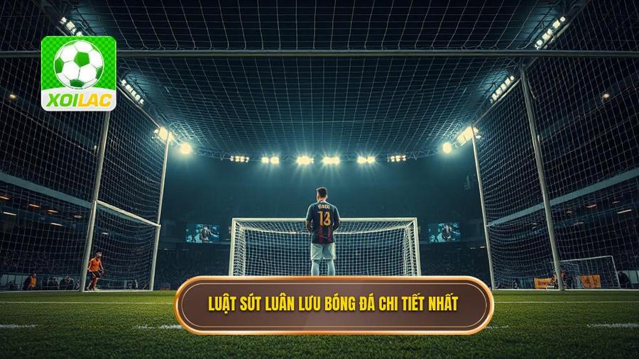 Luật sút luân lưu trong bóng đá chi tiết nhất